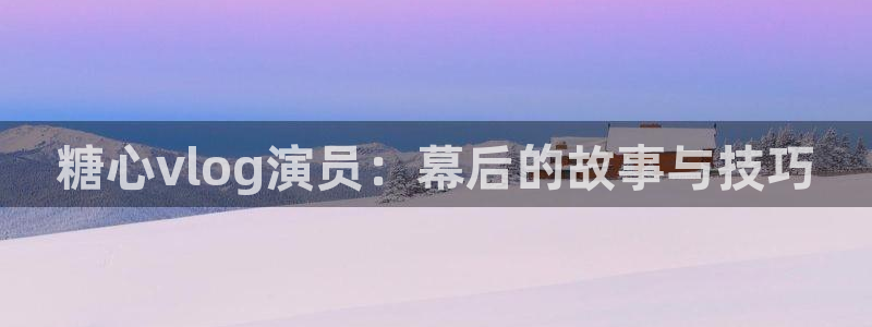 糖心vlog视频：糖心vlog演员：幕后