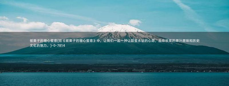 糖心vlog直接进入：板栗子的糖心蜜意(在《板栗子的糖心蜜意》中，让我们一起一种让甜蜜永驻的心愿，品味板栗的原汁原味和历史文化的魅力。)