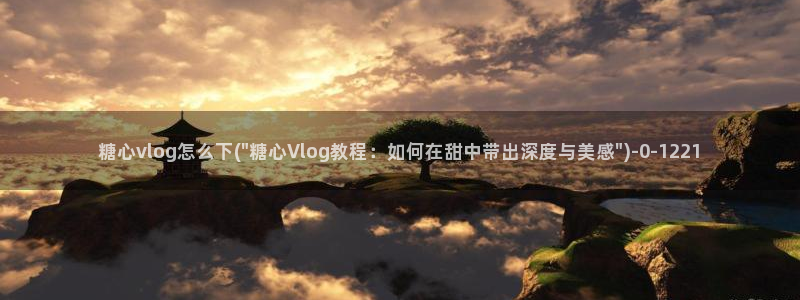 心糖vlog在线：糖心vlog怎么下(\