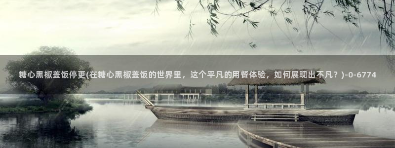 糖心vlog网站进入：糖心黑椒盖饭停更(在糖心黑